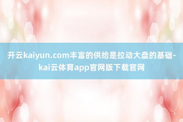 开云kaiyun.com丰富的供给是拉动大盘的基础-kai云体育app官网版下载官网