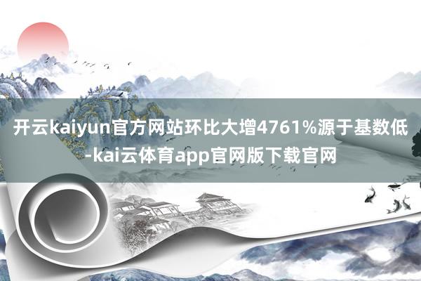 开云kaiyun官方网站环比大增4761%源于基数低-kai云体育app官网版下载官网