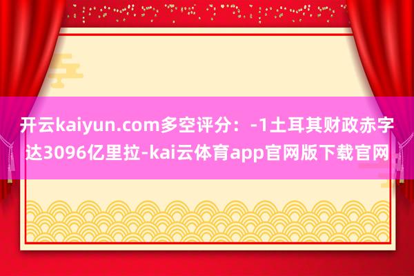 开云kaiyun.com多空评分：-1　　土耳其财政赤字达3096亿里拉-kai云体育app官网版下载官网