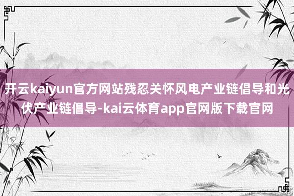 开云kaiyun官方网站残忍关怀风电产业链倡导和光伏产业链倡导-kai云体育app官网版下载官网