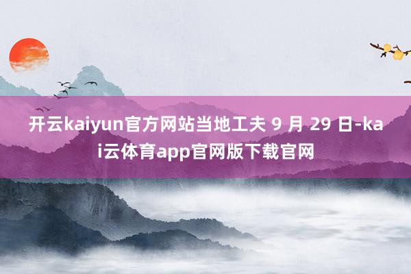 开云kaiyun官方网站当地工夫 9 月 29 日-kai云体育app官网版下载官网