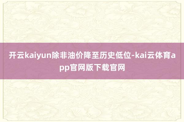 开云kaiyun除非油价降至历史低位-kai云体育app官网版下载官网