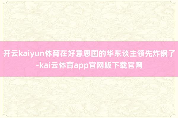 开云kaiyun体育在好意思国的华东谈主领先炸锅了-kai云体育app官网版下载官网