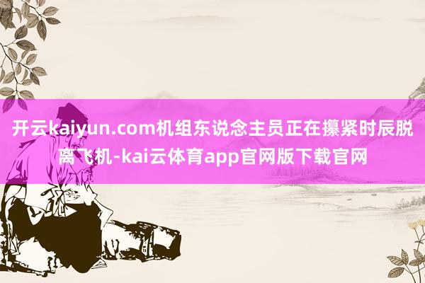 开云kaiyun.com机组东说念主员正在攥紧时辰脱离飞机-kai云体育app官网版下载官网