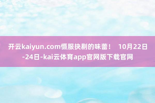 开云kaiyun.com慑服抉剔的味蕾！  10月22日-24日-kai云体育app官网版下载官网