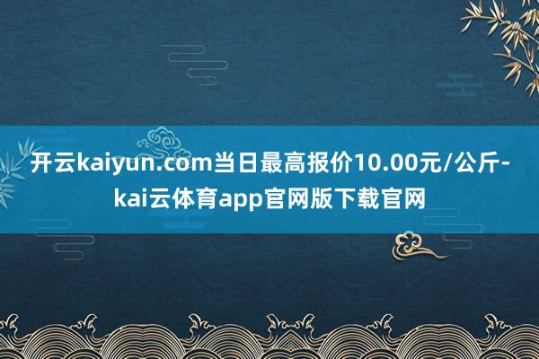 开云kaiyun.com当日最高报价10.00元/公斤-kai云体育app官网版下载官网