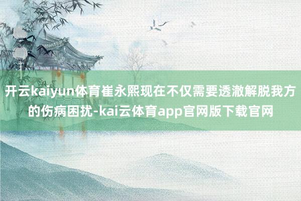 开云kaiyun体育崔永熙现在不仅需要透澈解脱我方的伤病困扰-kai云体育app官网版下载官网