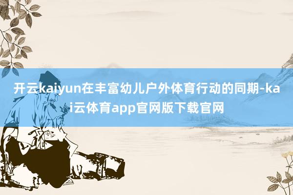 开云kaiyun在丰富幼儿户外体育行动的同期-kai云体育app官网版下载官网