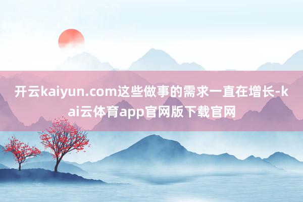 开云kaiyun.com这些做事的需求一直在增长-kai云体育app官网版下载官网
