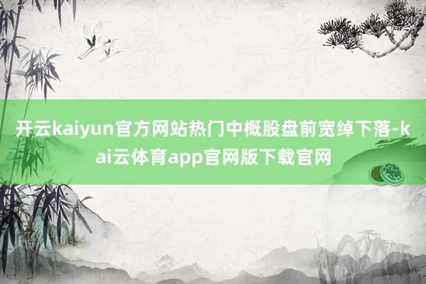 开云kaiyun官方网站热门中概股盘前宽绰下落-kai云体育app官网版下载官网
