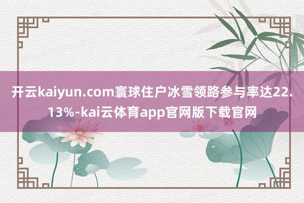 开云kaiyun.com寰球住户冰雪领路参与率达22.13%-kai云体育app官网版下载官网