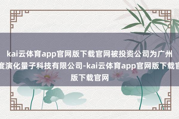 kai云体育app官网版下载官网被投资公司为广州深度演化量子科技有限公司-kai云体育app官网版下载官网