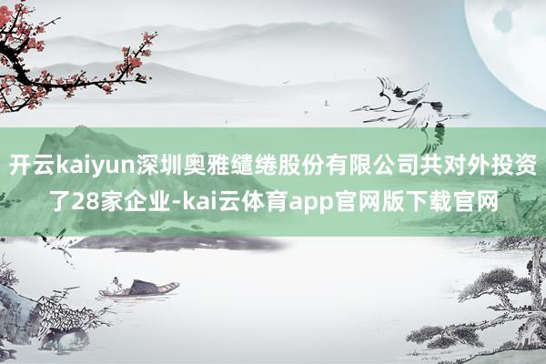 开云kaiyun深圳奥雅缱绻股份有限公司共对外投资了28家企业-kai云体育app官网版下载官网