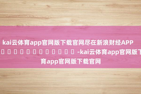 kai云体育app官网版下载官网尽在新浪财经APP            													-kai云体育app官网版下载官网