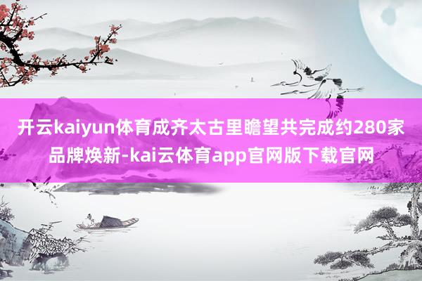 开云kaiyun体育成齐太古里瞻望共完成约280家品牌焕新-kai云体育app官网版下载官网