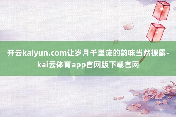 开云kaiyun.com让岁月千里淀的韵味当然裸露-kai云体育app官网版下载官网