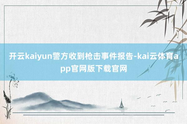 开云kaiyun警方收到枪击事件报告-kai云体育app官网版下载官网