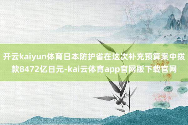 开云kaiyun体育日本防护省在这次补充预算案中拨款8472亿日元-kai云体育app官网版下载官网