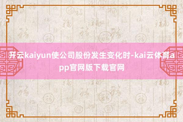 开云kaiyun使公司股份发生变化时-kai云体育app官网版下载官网