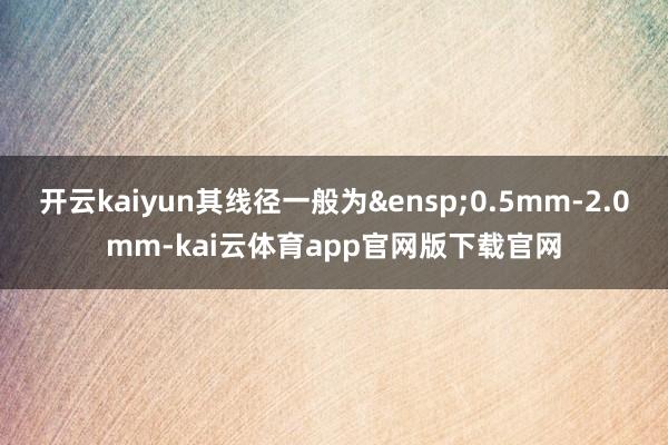 开云kaiyun其线径一般为&ensp;0.5mm-2.0mm-kai云体育app官网版下载官网