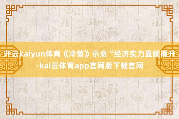 开云kaiyun体育《冷落》示意“经济实力显耀擢升-kai云体育app官网版下载官网