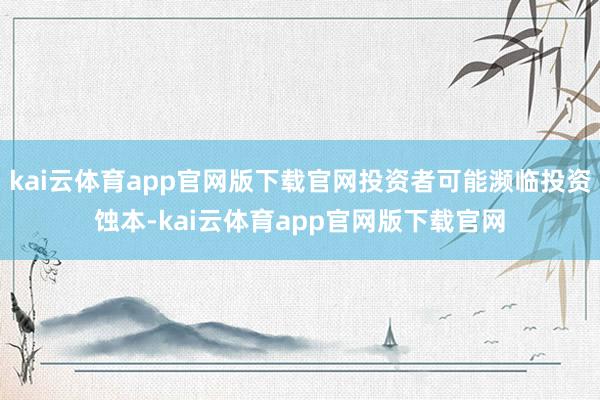 kai云体育app官网版下载官网投资者可能濒临投资蚀本-kai云体育app官网版下载官网