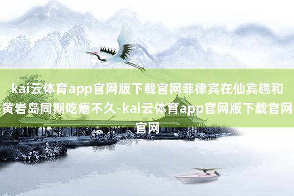 kai云体育app官网版下载官网菲律宾在仙宾礁和黄岩岛同期吃瘪不久-kai云体育app官网版下载官网