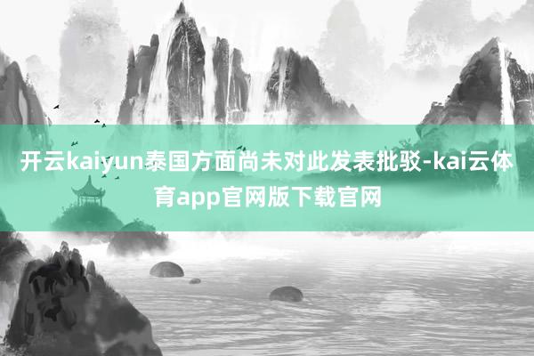 开云kaiyun泰国方面尚未对此发表批驳-kai云体育app官网版下载官网