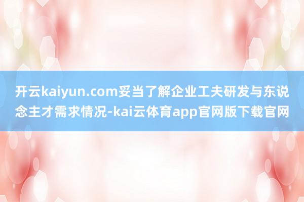 开云kaiyun.com妥当了解企业工夫研发与东说念主才需求情况-kai云体育app官网版下载官网