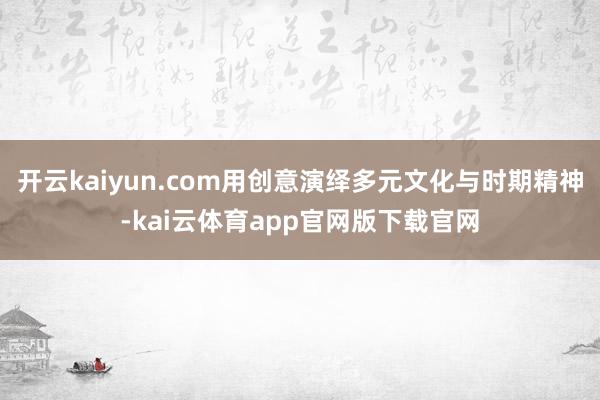 开云kaiyun.com用创意演绎多元文化与时期精神-kai云体育app官网版下载官网