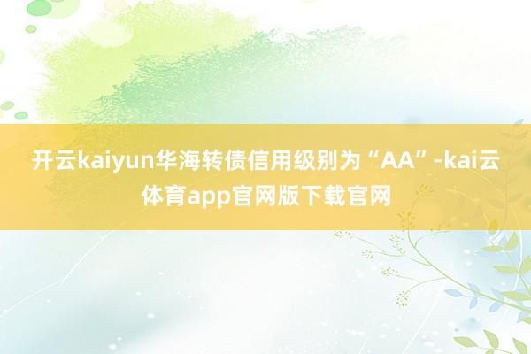 开云kaiyun华海转债信用级别为“AA”-kai云体育app官网版下载官网
