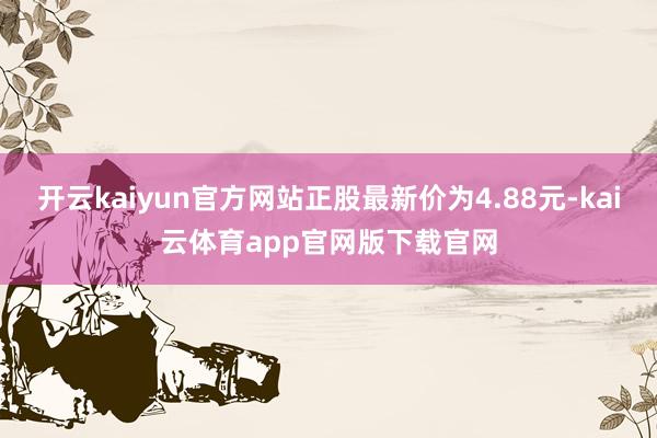 开云kaiyun官方网站正股最新价为4.88元-kai云体育app官网版下载官网