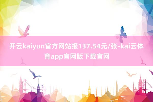 开云kaiyun官方网站报137.54元/张-kai云体育app官网版下载官网