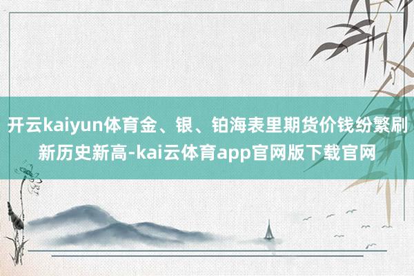 开云kaiyun体育金、银、铂海表里期货价钱纷繁刷新历史新高-kai云体育app官网版下载官网