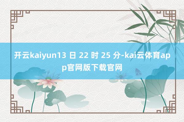 开云kaiyun13 日 22 时 25 分-kai云体育app官网版下载官网
