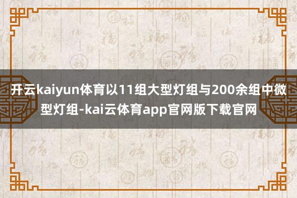开云kaiyun体育以11组大型灯组与200余组中微型灯组-kai云体育app官网版下载官网