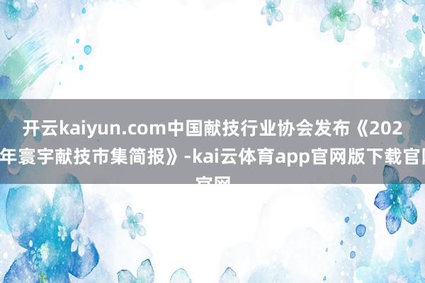 开云kaiyun.com中国献技行业协会发布《2025年寰宇献技市集简报》-kai云体育app官网版下载官网