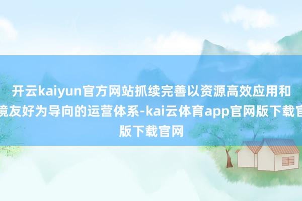 开云kaiyun官方网站抓续完善以资源高效应用和环境友好为导向的运营体系-kai云体育app官网版下载官网