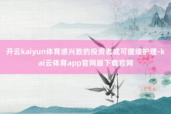 开云kaiyun体育感兴致的投资者或可握续护理-kai云体育app官网版下载官网