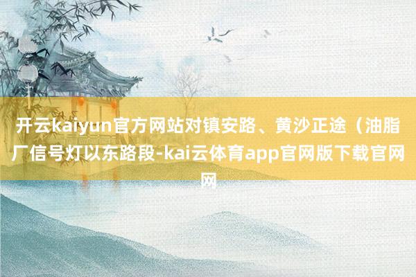 开云kaiyun官方网站对镇安路、黄沙正途(油脂厂信号灯以东路段-kai云体育app官网版下载官网