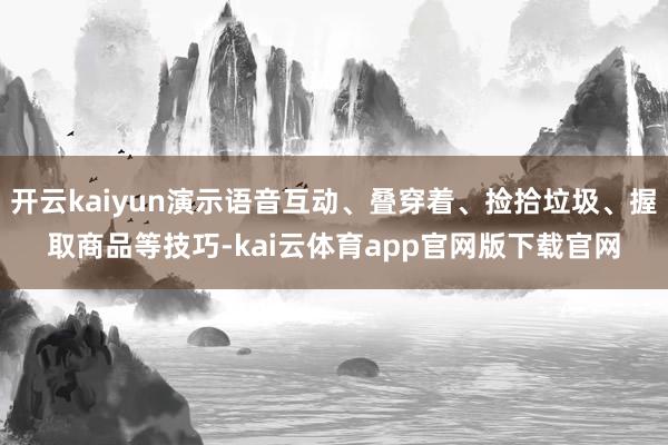 开云kaiyun演示语音互动、叠穿着、捡拾垃圾、握取商品等技巧-kai云体育app官网版下载官网
