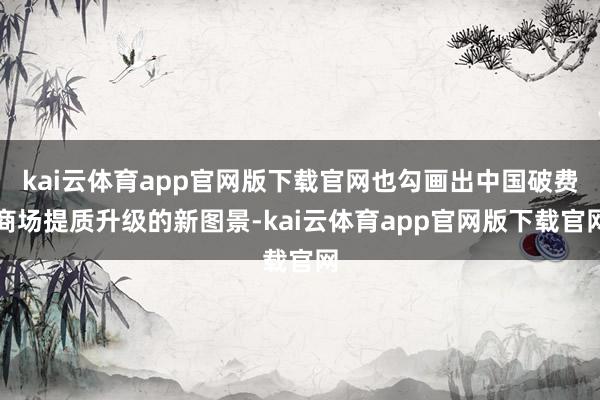 kai云体育app官网版下载官网也勾画出中国破费商场提质升级的新图景-kai云体育app官网版下载官网