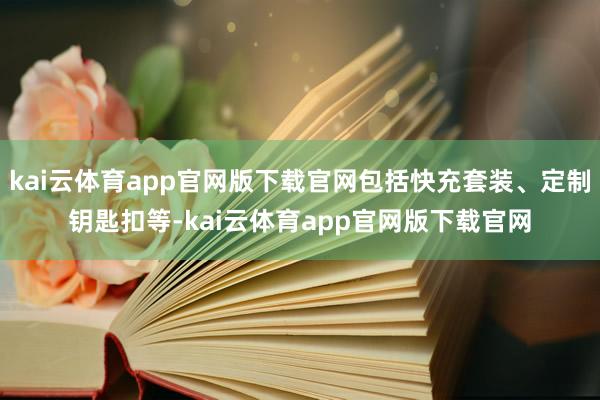 kai云体育app官网版下载官网包括快充套装、定制钥匙扣等-kai云体育app官网版下载官网